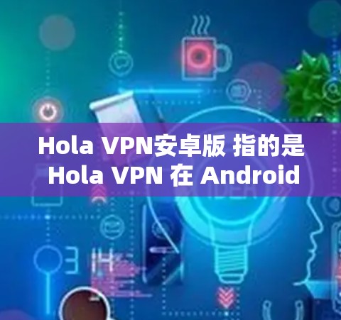 Hola VPN安卓版 指的是 Hola VPN 在 Android 平台上的版本。这是一款流行的 VPN 服务应用，用户可以通过它来加密网络流量，保护隐私，并访问受限制的内容