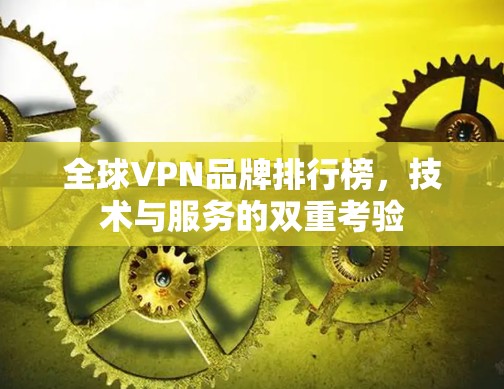 全球VPN品牌排行榜，技术与服务的双重考验