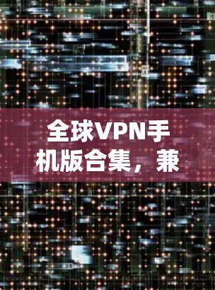 全球VPN手机版合集，兼容性与高效性的全新解决方案