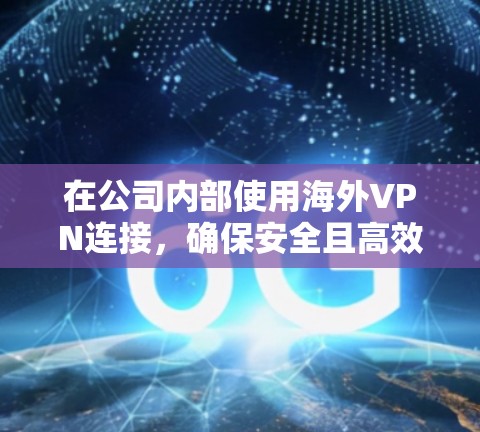 在公司内部使用海外VPN连接，确保安全且高效的步骤如下