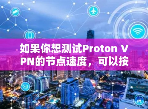 如果你想测试Proton VPN的节点速度，可以按照以下步骤进行