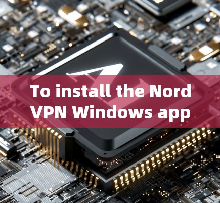 To install the NordVPN Windows app,follow these organized steps: