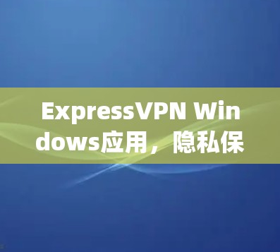 ExpressVPN Windows应用，隐私保护与高速连接
