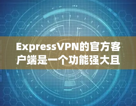 ExpressVPN的官方客户端是一个功能强大且易于使用的工具，旨在保护用户的网络隐私和安全。以下是一些主要功能和特点