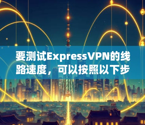 要测试ExpressVPN的线路速度，可以按照以下步骤进行