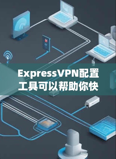 ExpressVPN配置工具可以帮助你快速设置并连接到VPN服务。以下是详细的步骤指南