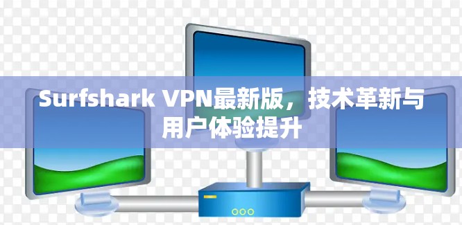 Surfshark VPN最新版，技术革新与用户体验提升