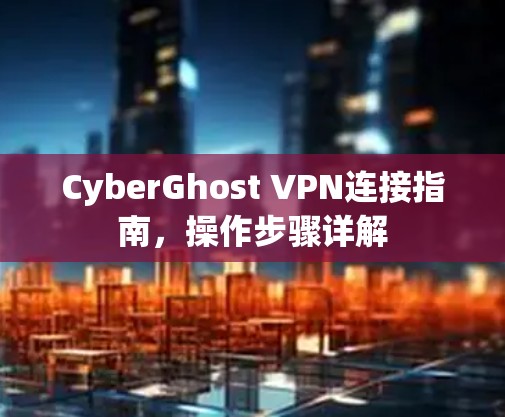 CyberGhost VPN连接指南，操作步骤详解