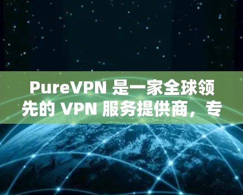 PureVPN 是一家全球领先的 VPN 服务提供商，专注于为用户提供安全、匿名和隐私保护的网络连接解决方案。以下是关于 PureVPN 官方软件的一些详细信息和指南
