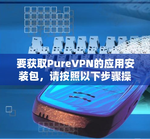 要获取PureVPN的应用安装包，请按照以下步骤操作