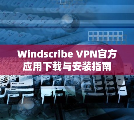 Windscribe VPN官方应用下载与安装指南