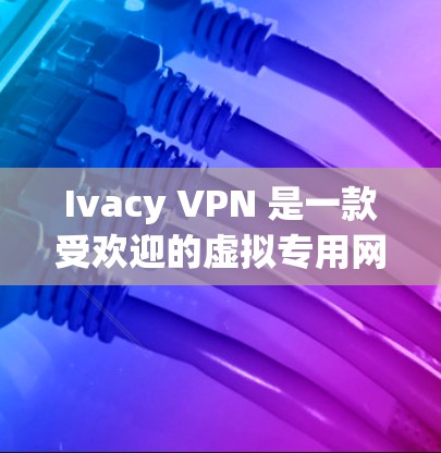 Ivacy VPN 是一款受欢迎的虚拟专用网络服务，用于保护隐私和匿名上网。以下是使用 Ivacy VPN 的基本连接方法