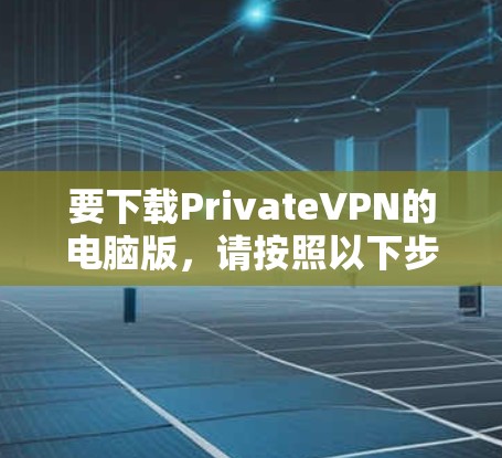 要下载PrivateVPN的电脑版，请按照以下步骤操作