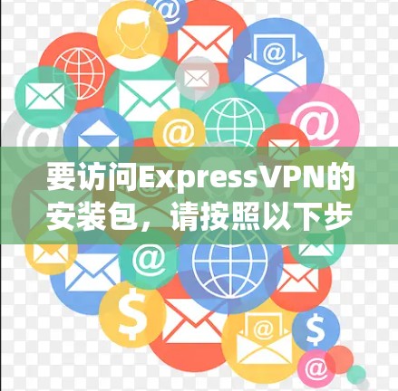 要访问ExpressVPN的安装包，请按照以下步骤操作