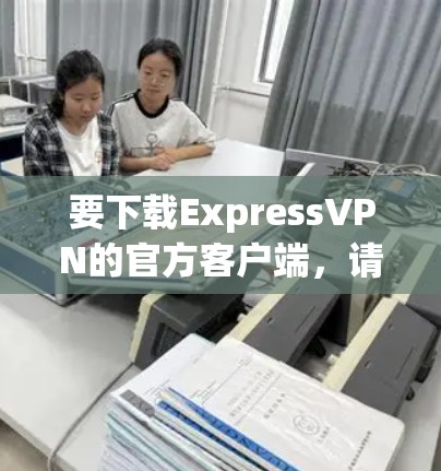 要下载ExpressVPN的官方客户端，请按照以下步骤操作