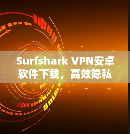 Surfshark VPN安卓软件下载，高效隐私保护助力网络安全