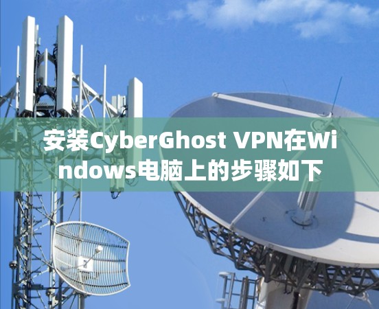 安装CyberGhost VPN在Windows电脑上的步骤如下