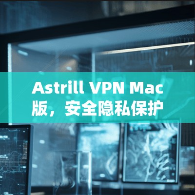 Astrill VPN Mac版，安全隐私保护的最佳选择