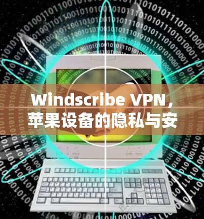 Windscribe VPN，苹果设备的隐私与安全解决方案