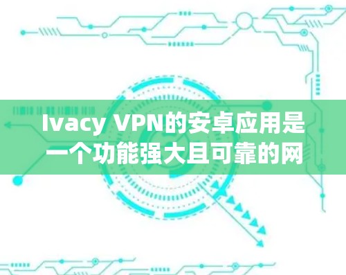 Ivacy VPN的安卓应用是一个功能强大且可靠的网络安全工具，适合需要保护隐私和安全的用户。以下是对该应用的详细分析和总结