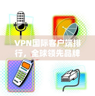 VPN国际客户端排行，全球领先品牌与技术解析