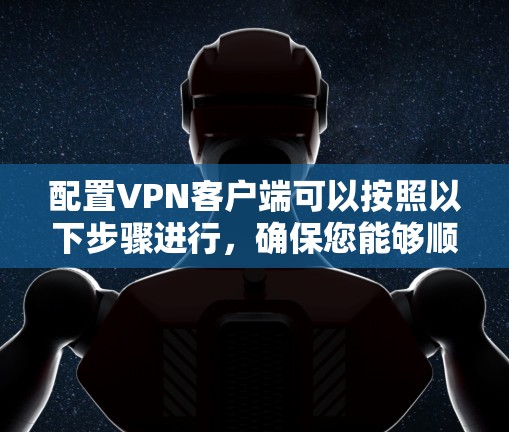 配置VPN客户端可以按照以下步骤进行，确保您能够顺利完成