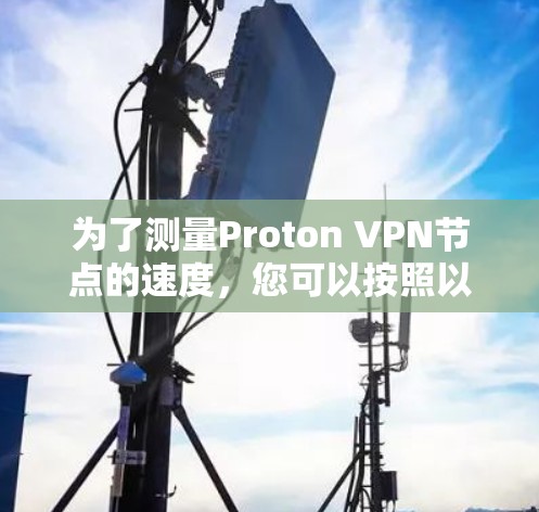 为了测量Proton VPN节点的速度，您可以按照以下步骤进行