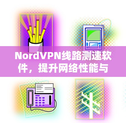 NordVPN线路测速软件，提升网络性能与安全防护能力