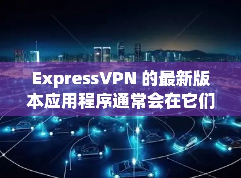 ExpressVPN 的最新版本应用程序通常会在它们的官网、应用商店（如苹果 App Store 或 Google Play）上发布。以下是获取最新版本的步骤