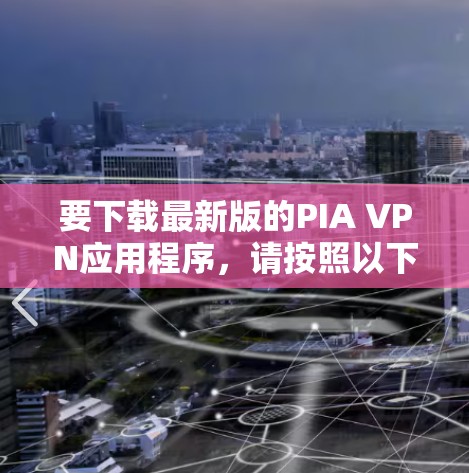 要下载最新版的PIA VPN应用程序，请按照以下步骤操作
