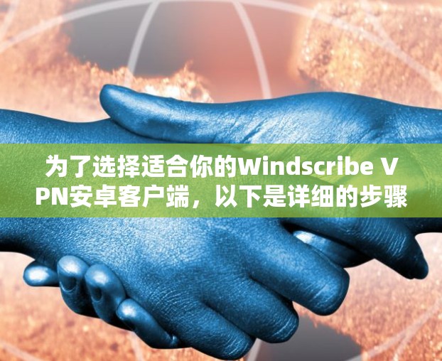 为了选择适合你的Windscribe VPN安卓客户端，以下是详细的步骤和考虑因素