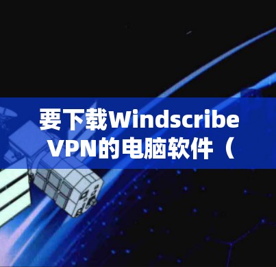 要下载Windscribe VPN的电脑软件（Windows版本）请按照以下步骤操作