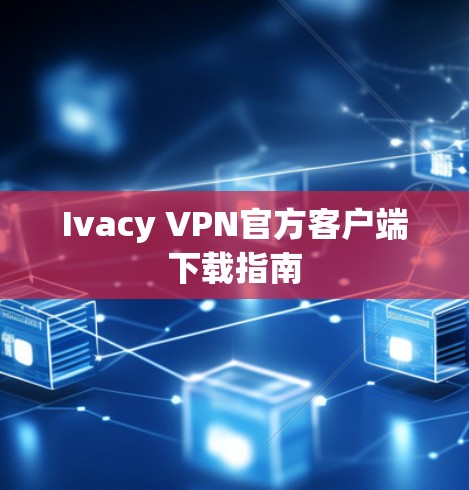 Ivacy VPN官方客户端下载指南