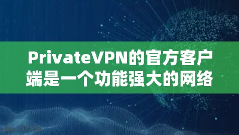 PrivateVPN的官方客户端是一个功能强大的网络加密工具，允许用户安全地连接到互联网，保护隐私和匿名。以下是关于PrivateVPN官方客户端的一些关键信息