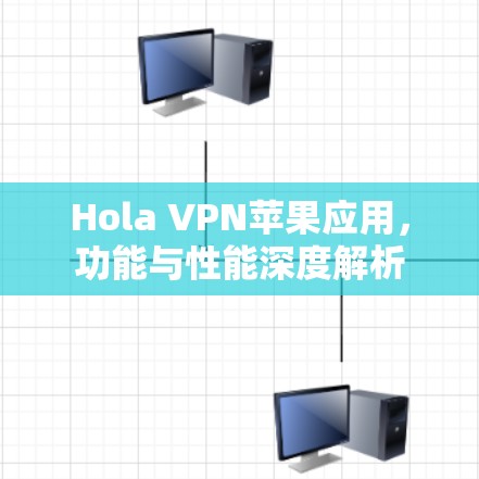 Hola VPN苹果应用，功能与性能深度解析