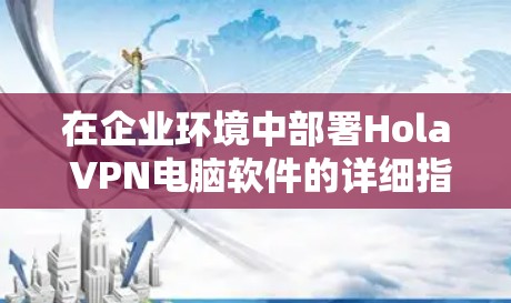 在企业环境中部署Hola VPN电脑软件的详细指南