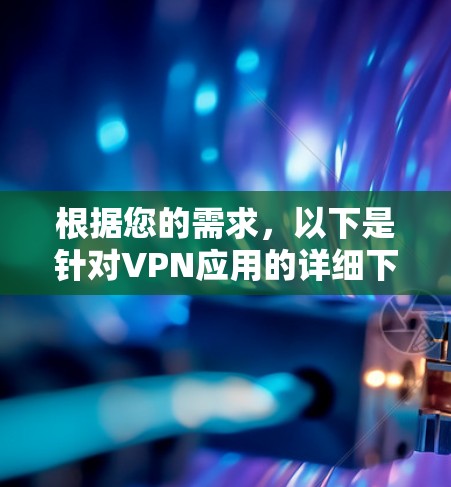 根据您的需求，以下是针对VPN应用的详细下载和安装指南