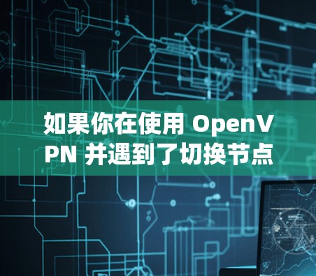 如果你在使用 OpenVPN 并遇到了切换节点时客户端连接失败的问题，以下是一些可能的原因和解决方法。请按照以下步骤逐一检查和解决问题