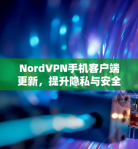 NordVPN手机客户端更新，提升隐私与安全体验