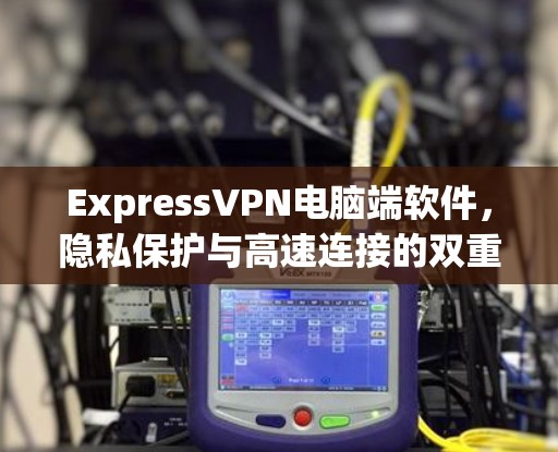 ExpressVPN电脑端软件，隐私保护与高速连接的双重保障