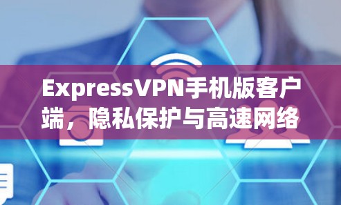 ExpressVPN手机版客户端，隐私保护与高速网络的完美结合