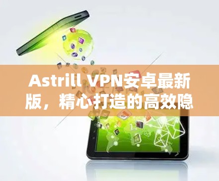 Astrill VPN安卓最新版，精心打造的高效隐私保护解决方案