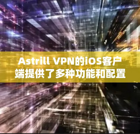 Astrill VPN的iOS客户端提供了多种功能和配置选项，适合不同的用户需求。以下是该客户端的详细介绍