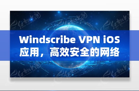 Windscribe VPN iOS应用，高效安全的网络解密者
