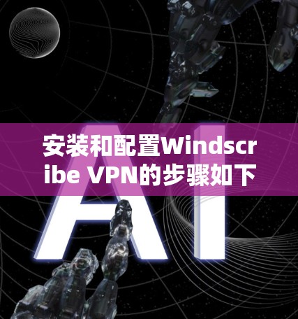 安装和配置Windscribe VPN的步骤如下