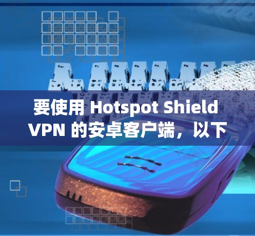 要使用 Hotspot Shield VPN 的安卓客户端，以下是详细的步骤和信息