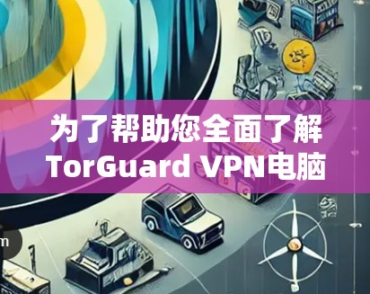 为了帮助您全面了解TorGuard VPN电脑端软件的特点和使用方法，以下是对其的详细分析和建议