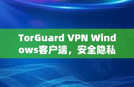 TorGuard VPN Windows客户端，安全隐私的高效解决方案