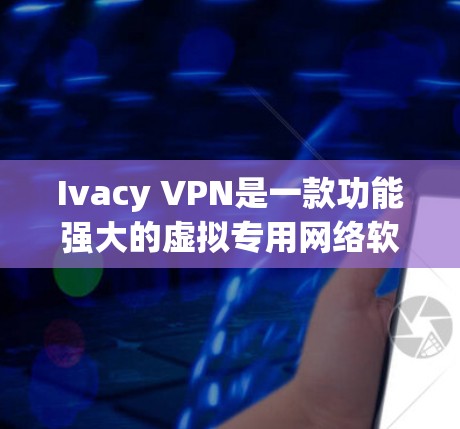 Ivacy VPN是一款功能强大的虚拟专用网络软件，旨在帮助用户保护隐私、安全上网。以下是其详细分析