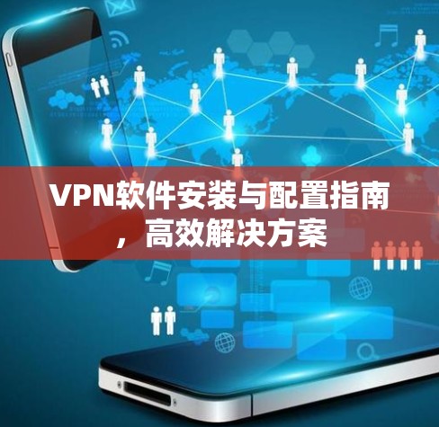 VPN软件安装与配置指南，高效解决方案